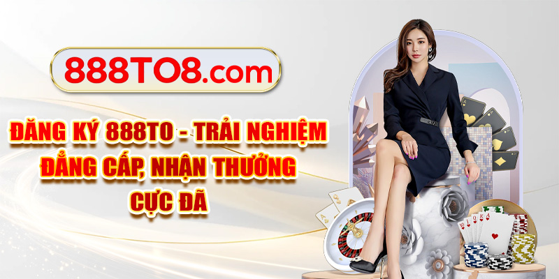 Đăng Ký 888TO Đẳng Cấp, Nhận Thưởng Cực Đã